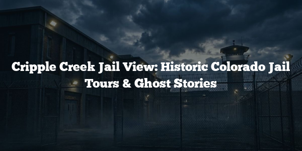 Cripple Creek Jail View: Historic Colorado Jail Tours & Ghost Stories