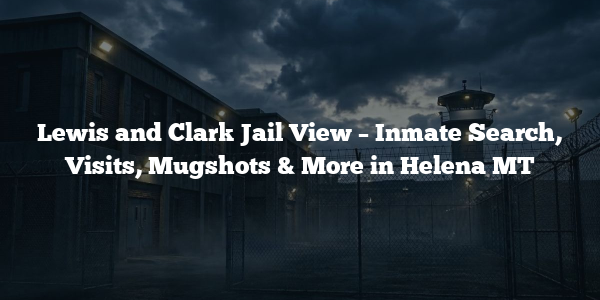 Lewis and Clark Jail View – Inmate Search, Visits, Mugshots & More in Helena MT